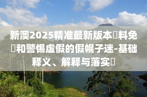新澳2025精準最新版本資料免費和警惕虛假的假幌子迷-基礎(chǔ)釋義、解釋與落實?