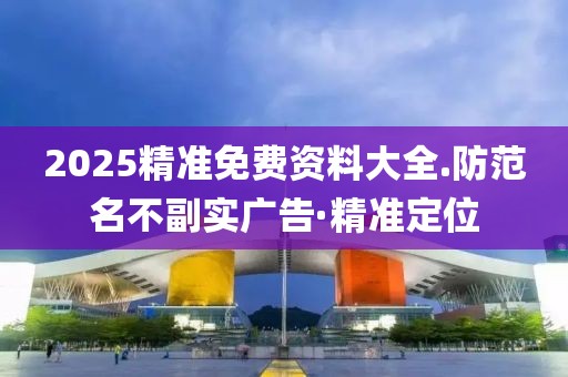 2025精準(zhǔn)免費(fèi)資料大全.防范名不副實(shí)廣告·精準(zhǔn)定位