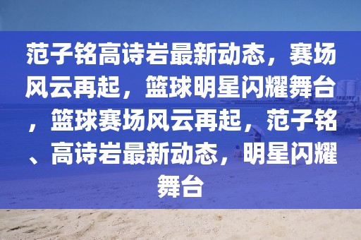 范子銘高詩巖最新動態，賽場風云再起，籃球明星閃耀舞臺，籃球賽場風云再起，范子銘、高詩巖最新動態，明星閃耀舞臺