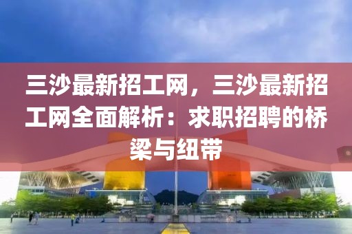 三沙最新招工網(wǎng)，三沙最新招工網(wǎng)全面解析：求職招聘的橋梁與紐帶