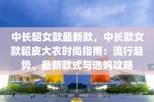 中長貂女款最新款，中長款女款貂皮大衣時尚指南：流行趨勢、最新款式與選購攻略