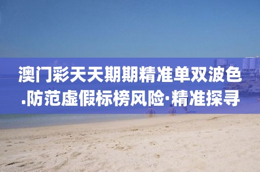 澳門彩天天期期精準單雙波色.防范虛假標榜風險·精準探尋