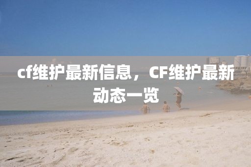 cf維護(hù)最新信息，CF維護(hù)最新動(dòng)態(tài)一覽