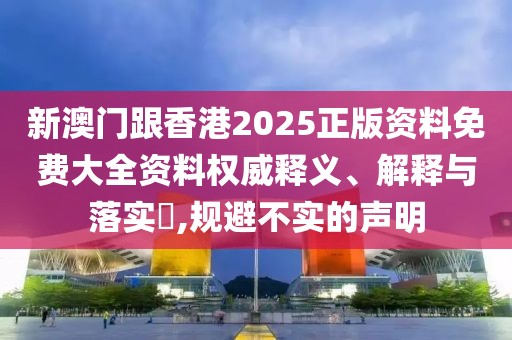 新澳門跟香港2025正版資料免費(fèi)大全資料權(quán)威釋義、解釋與落實(shí)?,規(guī)避不實(shí)的聲明