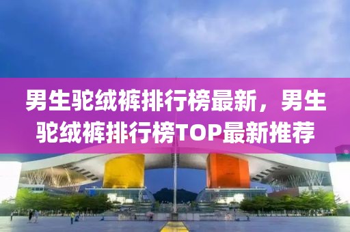 男生駝絨褲排行榜最新，男生駝絨褲排行榜TOP最新推薦