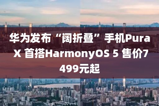 華為發(fā)布“闊折疊”手機(jī)Pura X 首搭HarmonyOS 5 售價(jià)7499元起