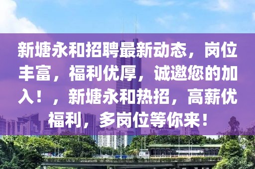 新塘永和招聘最新動態，崗位豐富，福利優厚，誠邀您的加入！，新塘永和熱招，高薪優福利，多崗位等你來！