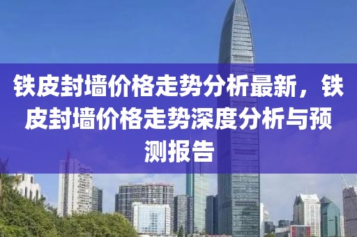 鐵皮封墻價(jià)格走勢(shì)分析最新，鐵皮封墻價(jià)格走勢(shì)深度分析與預(yù)測(cè)報(bào)告
