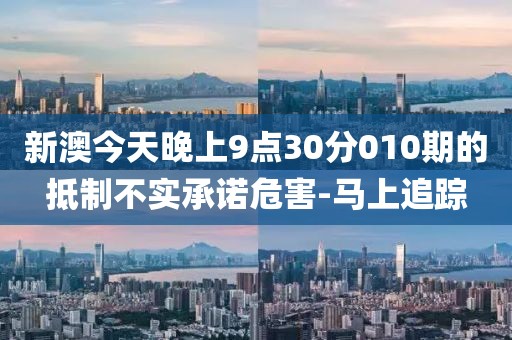 新澳今天晚上9點30分010期的抵制不實承諾危害-馬上追蹤
