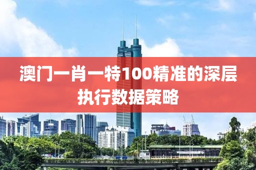 澳門一肖一特100精準的深層執行數據策略