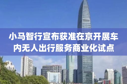 小馬智行宣布獲準(zhǔn)在京開展車內(nèi)無人出行服務(wù)商業(yè)化試點(diǎn)