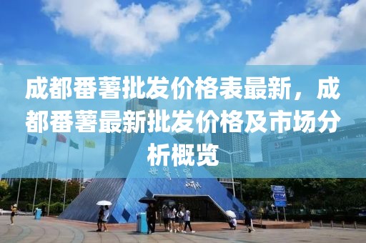 成都番薯批發(fā)價(jià)格表最新，成都番薯最新批發(fā)價(jià)格及市場分析概覽
