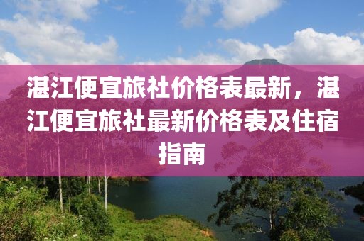 湛江便宜旅社價格表最新，湛江便宜旅社最新價格表及住宿指南