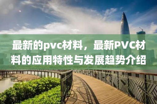 最新的pvc材料，最新PVC材料的應(yīng)用特性與發(fā)展趨勢(shì)介紹