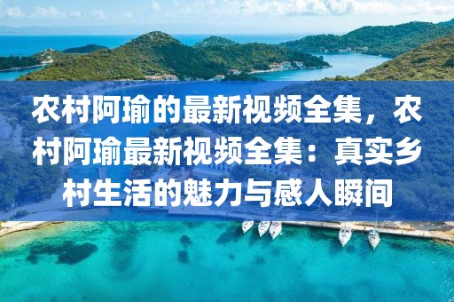 農(nóng)村阿瑜的最新視頻全集，農(nóng)村阿瑜最新視頻全集：真實(shí)鄉(xiāng)村生活的魅力與感人瞬間
