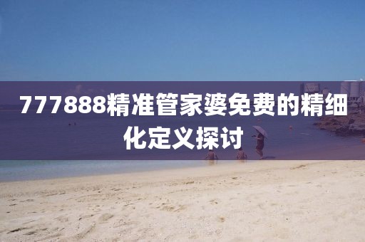 777888精準(zhǔn)管家婆免費(fèi)的精細(xì)化定義探討