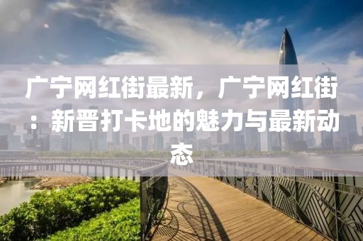 廣寧網紅街最新，廣寧網紅街：新晉打卡地的魅力與最新動態
