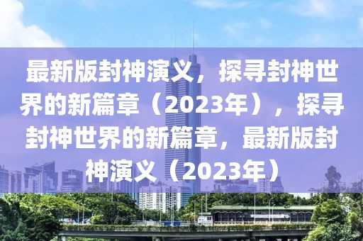 最新版封神演義，探尋封神世界的新篇章（2023年），探尋封神世界的新篇章，最新版封神演義（2023年）