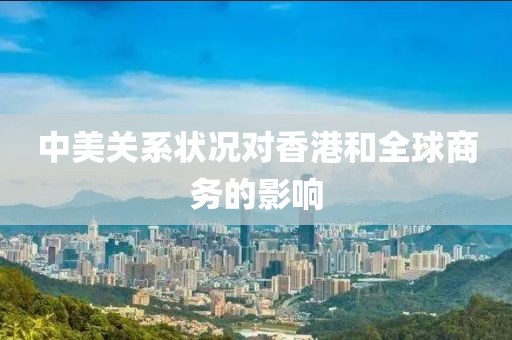 中美關系狀況對香港和全球商務的影響
