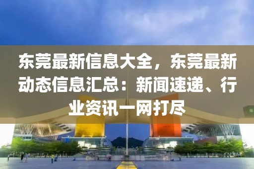 東莞最新信息大全，東莞最新動態信息匯總：新聞速遞、行業資訊一網打盡