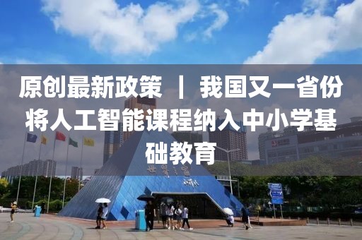原創(chuàng)最新政策 ｜ 我國又一省份將人工智能課程納入中小學(xué)基礎(chǔ)教育