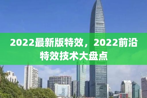 2022最新版特效，2022前沿特效技術(shù)大盤點(diǎn)