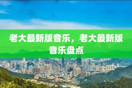 老大最新版音樂，老大最新版音樂盤點