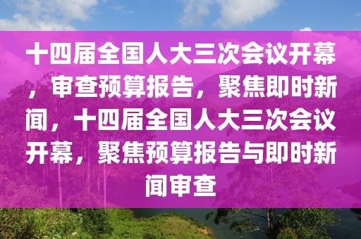 十四屆全國人大三次會議開幕，審查預算報告，聚焦即時新聞，十四屆全國人大三次會議開幕，聚焦預算報告與即時新聞審查