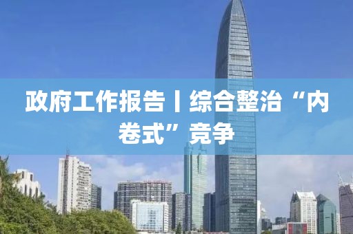 政府工作報(bào)告丨綜合整治“內(nèi)卷式”競(jìng)爭(zhēng)