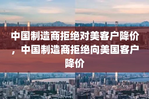 中國制造商拒絕對美客戶降價，中國制造商拒絕向美國客戶降價