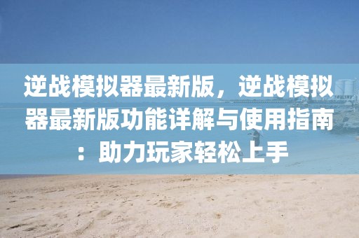 逆戰模擬器最新版，逆戰模擬器最新版功能詳解與使用指南：助力玩家輕松上手