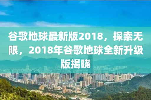 谷歌地球最新版2018，探索無限，2018年谷歌地球全新升級版揭曉