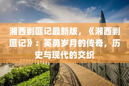 湘西剿匪記最新版，《湘西剿匪記》：英勇歲月的傳奇，歷史與現代的交織