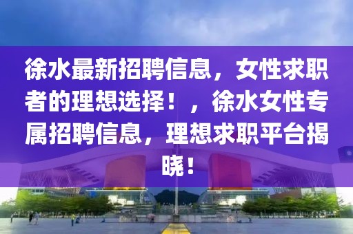 徐水最新招聘信息，女性求職者的理想選擇！，徐水女性專屬招聘信息，理想求職平臺(tái)揭曉！