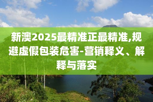 新澳2025最精準(zhǔn)正最精準(zhǔn),規(guī)避虛假包裝危害-營(yíng)銷釋義、解釋與落實(shí)
