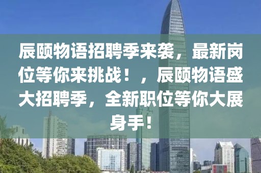 辰頤物語招聘季來襲，最新崗位等你來挑戰！，辰頤物語盛大招聘季，全新職位等你大展身手！