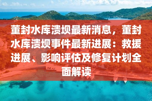 董封水庫潰壩最新消息，董封水庫潰壩事件最新進展：救援進展、影響評估及修復計劃全面解讀