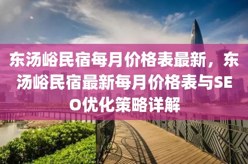 東湯峪民宿每月價格表最新，東湯峪民宿最新每月價格表與SEO優化策略詳解