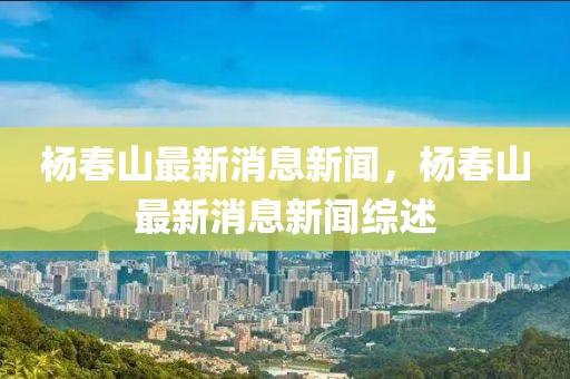 楊春山最新消息新聞，楊春山最新消息新聞綜述