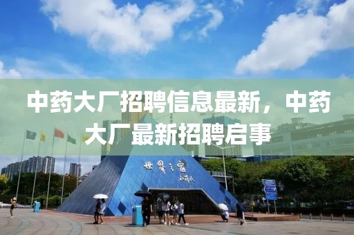 中藥大廠招聘信息最新，中藥大廠最新招聘啟事