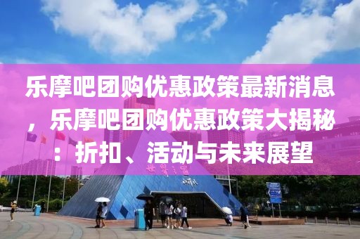 樂(lè)摩吧團(tuán)購(gòu)優(yōu)惠政策最新消息，樂(lè)摩吧團(tuán)購(gòu)優(yōu)惠政策大揭秘：折扣、活動(dòng)與未來(lái)展望