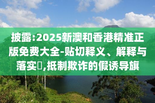 披露:2025新澳和香港精準正版免費大全-貼切釋義、解釋與落實?,抵制欺詐的假誘導旗