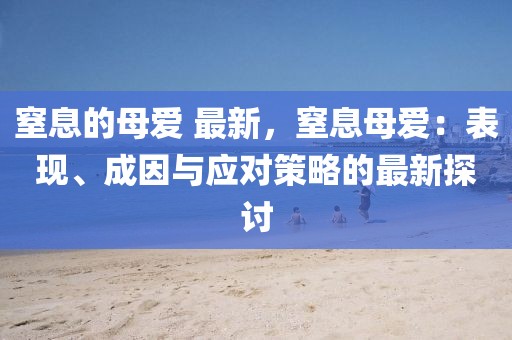 窒息的母愛 最新，窒息母愛：表現、成因與應對策略的最新探討