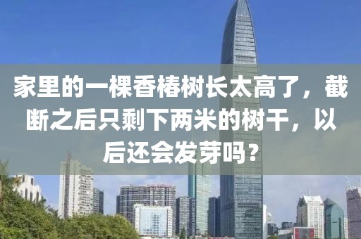 家里的一棵香椿樹長太高了，截斷之后只剩下兩米的樹干，以后還會發(fā)芽嗎？
