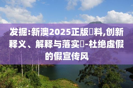 發(fā)掘:新澳2025正版資料,創(chuàng)新釋義、解釋與落實?-杜絕虛假的假宣傳風