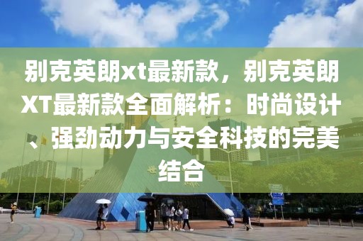 別克英朗xt最新款，別克英朗XT最新款全面解析：時尚設計、強勁動力與安全科技的完美結合