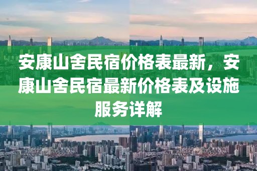 安康山舍民宿價格表最新，安康山舍民宿最新價格表及設施服務詳解