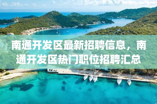 南通開發區最新招聘信息，南通開發區熱門職位招聘匯總