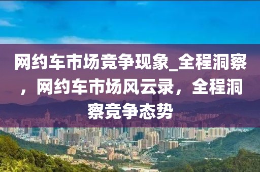 網(wǎng)約車市場(chǎng)競(jìng)爭(zhēng)現(xiàn)象_全程洞察，網(wǎng)約車市場(chǎng)風(fēng)云錄，全程洞察競(jìng)爭(zhēng)態(tài)勢(shì)