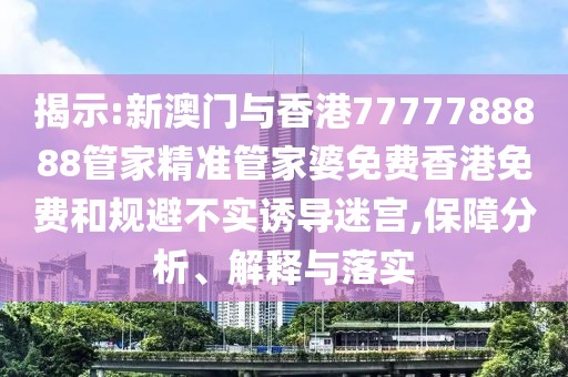 揭示:新澳門與香港7777788888管家精準管家婆免費香港免費和規避不實誘導迷宮,保障分析、解釋與落實